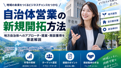 自治体営業の新規開拓方法｜地方自治体へのアプローチ・営業戦略・商談獲得を徹底解説